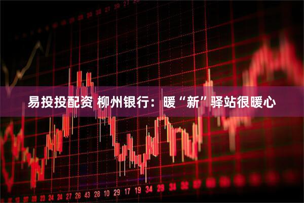 易投投配资 柳州银行：暖“新”驿站很暖心