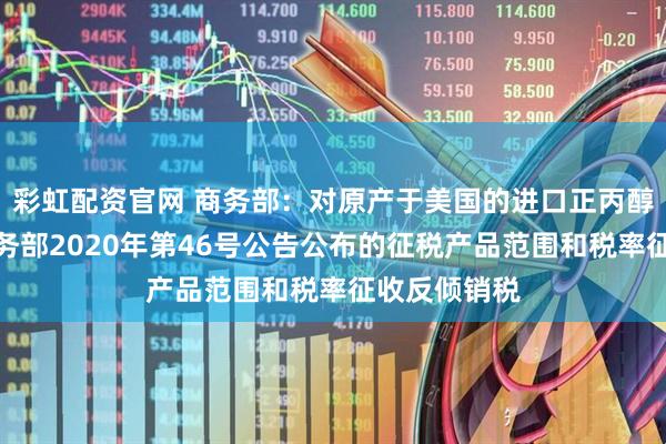 彩虹配资官网 商务部：对原产于美国的进口正丙醇继续按照商务部2020年第46号公告公布的征税产品范围和税率征收反倾销税
