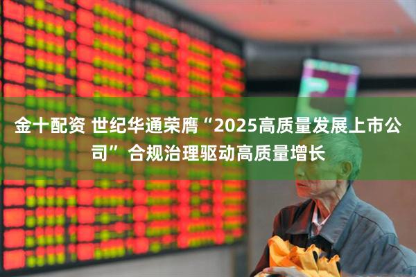 金十配资 世纪华通荣膺“2025高质量发展上市公司” 合规治理驱动高质量增长