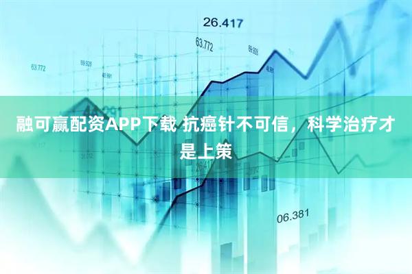 融可赢配资APP下载 抗癌针不可信，科学治疗才是上策