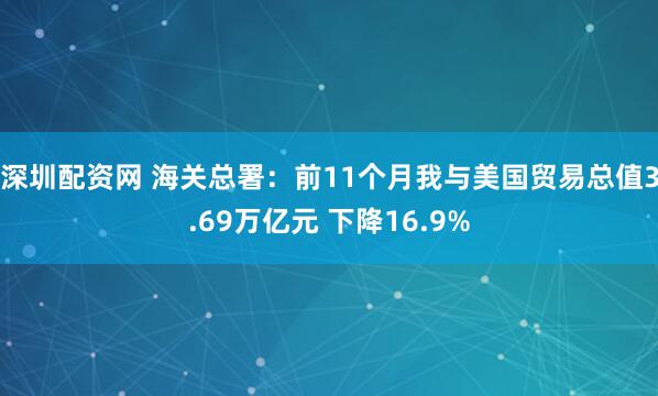 深圳配资网 海关总署：前11个月我与美国贸易总值3.69万亿元 下降16.9%