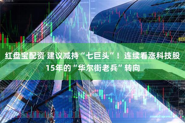 红盘宝配资 建议减持“七巨头”！连续看涨科技股15年的“华尔街老兵”转向