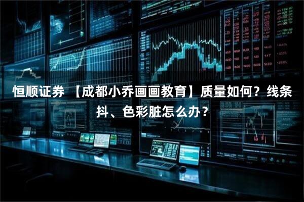恒顺证券 【成都小乔画画教育】质量如何?线条抖、色彩脏怎么办?