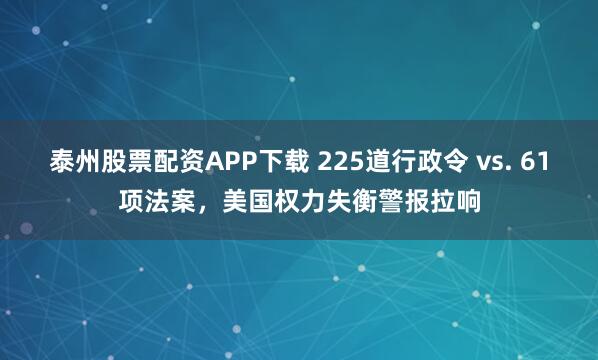 泰州股票配资APP下载 225道行政令 vs. 61项法案，美国权力失衡警报拉响