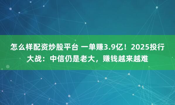 怎么样配资炒股平台 一单赚3.9亿！2025投行大战：中信仍是老大，赚钱越来越难