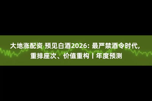 大地涨配资 预见白酒2026: 最严禁酒令时代, 重排座次、价值重构丨年度预测
