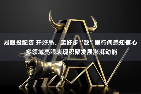 易跟投配资 开好局、起好步“数”里行间感知信心 多领域亮眼表现积聚发展澎湃动能