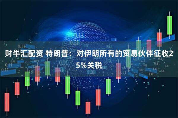 财牛汇配资 特朗普：对伊朗所有的贸易伙伴征收25%关税