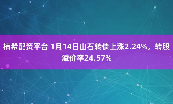 楠希配资平台 1月14日山石转债上涨2.24%，转股溢价率24.57%