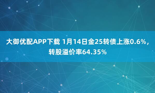 大御优配APP下载 1月14日金25转债上涨0.6%，转股溢价率64.35%