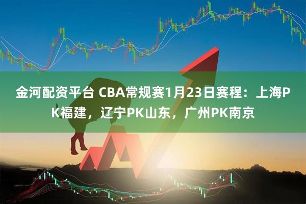 金河配资平台 CBA常规赛1月23日赛程：上海PK福建，辽宁PK山东，广州PK南京