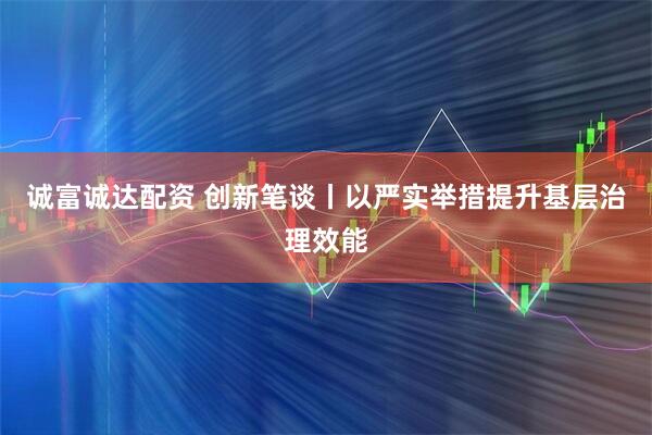 诚富诚达配资 创新笔谈丨以严实举措提升基层治理效能